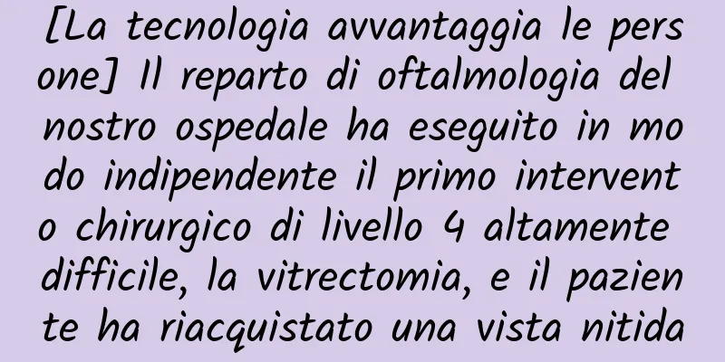 [La tecnologia avvantaggia le persone] Il reparto di oftalmologia del nostro ospedale ha eseguito in modo indipendente il primo intervento chirurgico di livello 4 altamente difficile, la vitrectomia, e il paziente ha riacquistato una vista nitida