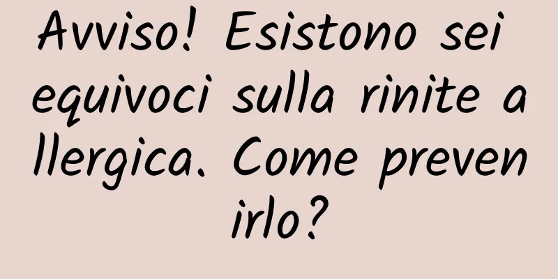 Avviso! Esistono sei equivoci sulla rinite allergica. Come prevenirlo?