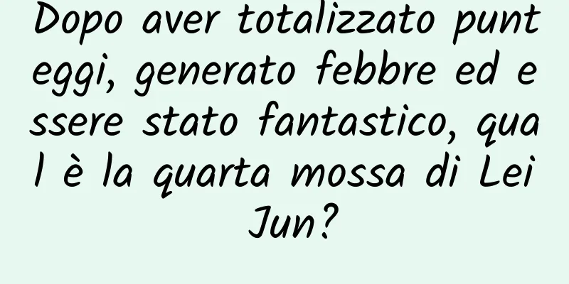 Dopo aver totalizzato punteggi, generato febbre ed essere stato fantastico, qual è la quarta mossa di Lei Jun?