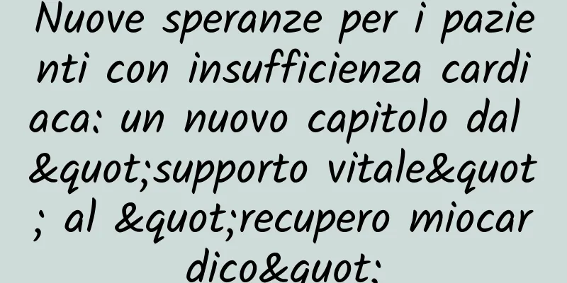 Nuove speranze per i pazienti con insufficienza cardiaca: un nuovo capitolo dal "supporto vitale" al "recupero miocardico"