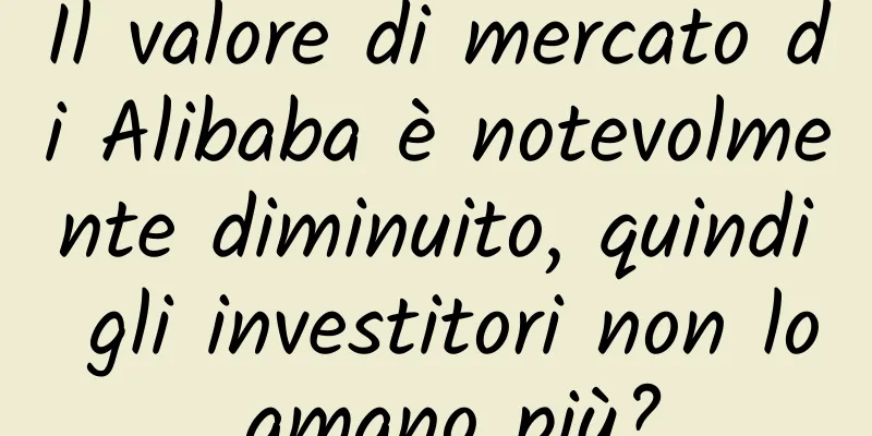 Il valore di mercato di Alibaba è notevolmente diminuito, quindi gli investitori non lo amano più?
