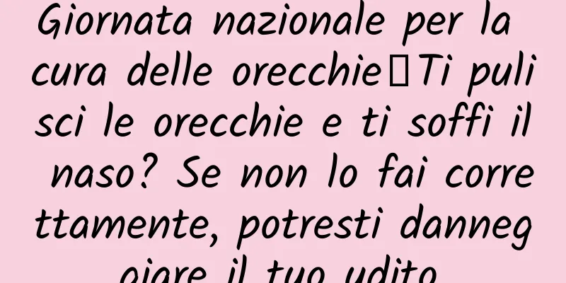 Giornata nazionale per la cura delle orecchie丨Ti pulisci le orecchie e ti soffi il naso? Se non lo fai correttamente, potresti danneggiare il tuo udito.