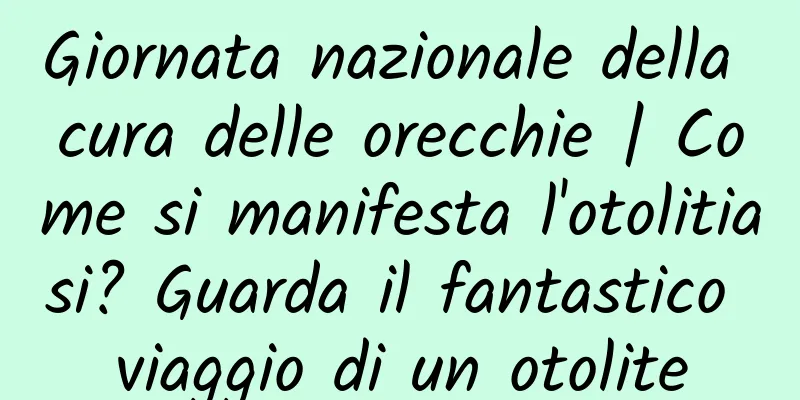 Giornata nazionale della cura delle orecchie | Come si manifesta l'otolitiasi? Guarda il fantastico viaggio di un otolite