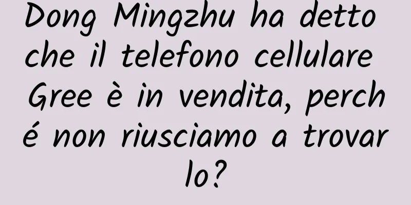 Dong Mingzhu ha detto che il telefono cellulare Gree è in vendita, perché non riusciamo a trovarlo?