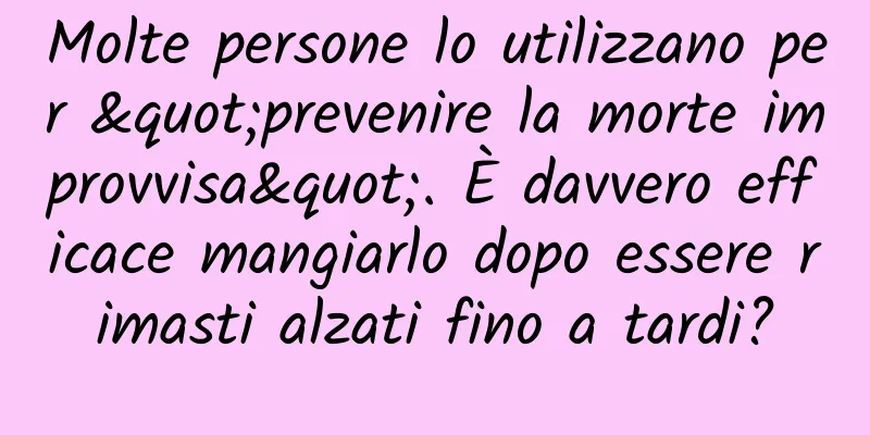 Molte persone lo utilizzano per "prevenire la morte improvvisa". È davvero efficace mangiarlo dopo essere rimasti alzati fino a tardi?