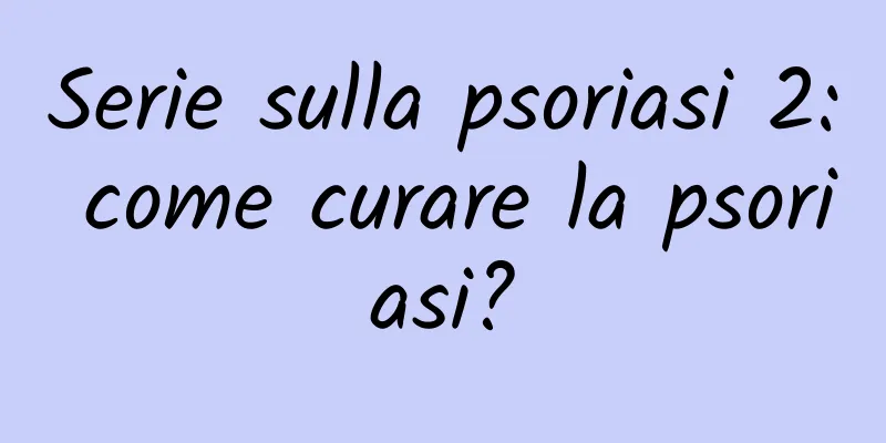 Serie sulla psoriasi 2: come curare la psoriasi?
