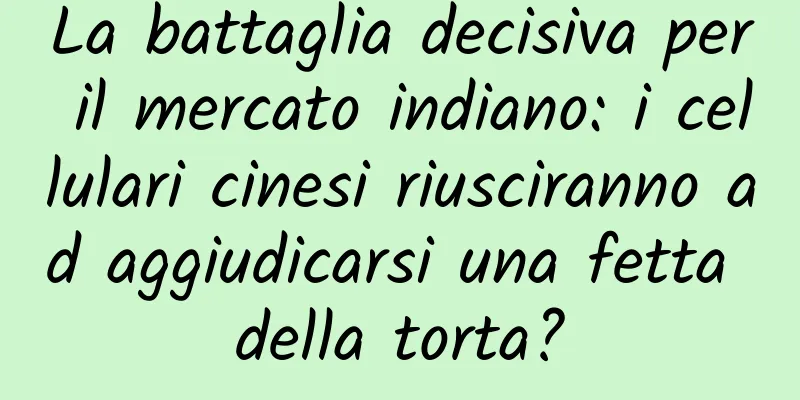 La battaglia decisiva per il mercato indiano: i cellulari cinesi riusciranno ad aggiudicarsi una fetta della torta?
