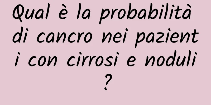 Qual è la probabilità di cancro nei pazienti con cirrosi e noduli?