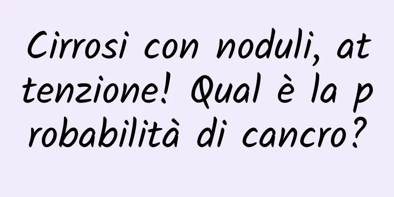 Cirrosi con noduli, attenzione! Qual è la probabilità di cancro?