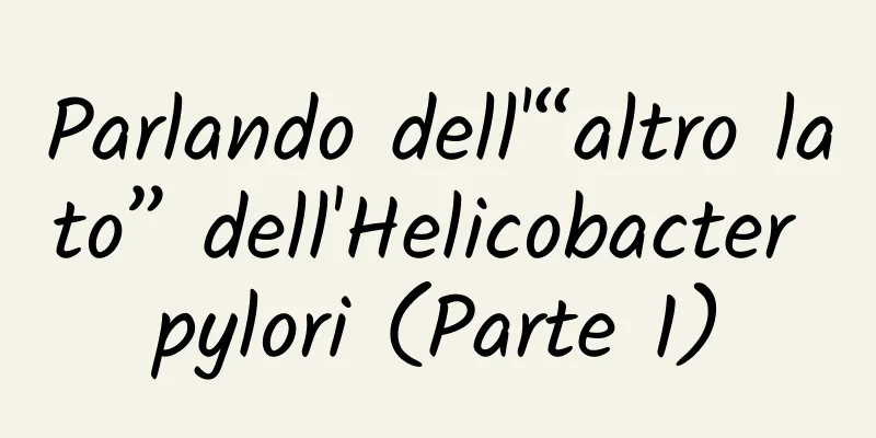 Parlando dell'“altro lato” dell'Helicobacter pylori (Parte 1)