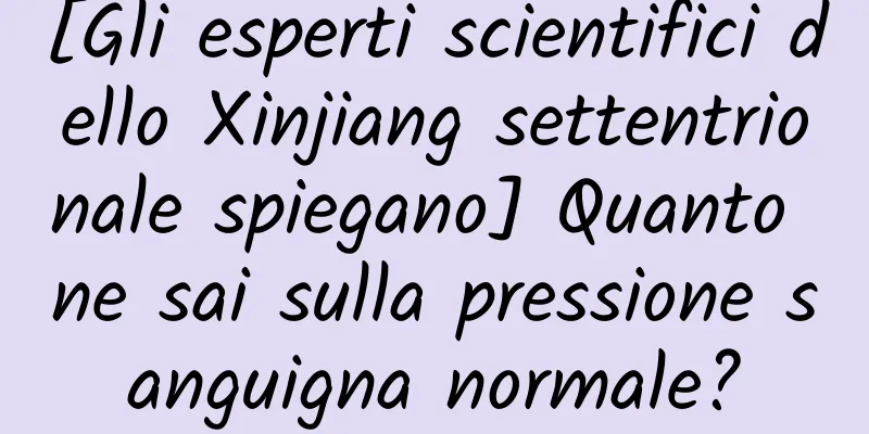 [Gli esperti scientifici dello Xinjiang settentrionale spiegano] Quanto ne sai sulla pressione sanguigna normale?