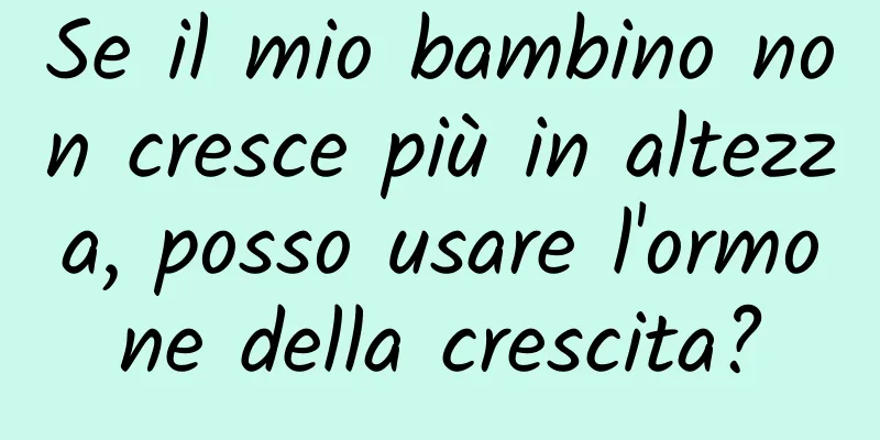 Se il mio bambino non cresce più in altezza, posso usare l'ormone della crescita?
