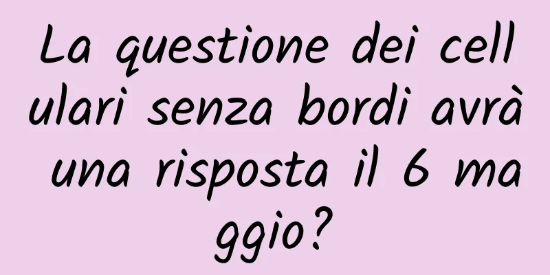 La questione dei cellulari senza bordi avrà una risposta il 6 maggio?