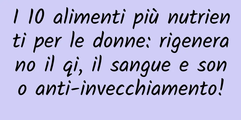 I 10 alimenti più nutrienti per le donne: rigenerano il qi, il sangue e sono anti-invecchiamento!