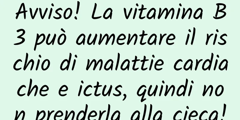 Avviso! La vitamina B3 può aumentare il rischio di malattie cardiache e ictus, quindi non prenderla alla cieca!