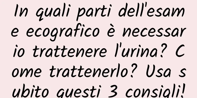 In quali parti dell'esame ecografico è necessario trattenere l'urina? Come trattenerlo? Usa subito questi 3 consigli!