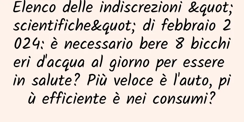 Elenco delle indiscrezioni "scientifiche" di febbraio 2024: è necessario bere 8 bicchieri d'acqua al giorno per essere in salute? Più veloce è l'auto, più efficiente è nei consumi?