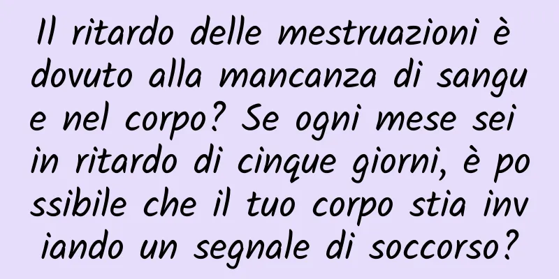 Il ritardo delle mestruazioni è dovuto alla mancanza di sangue nel corpo? Se ogni mese sei in ritardo di cinque giorni, è possibile che il tuo corpo stia inviando un segnale di soccorso?