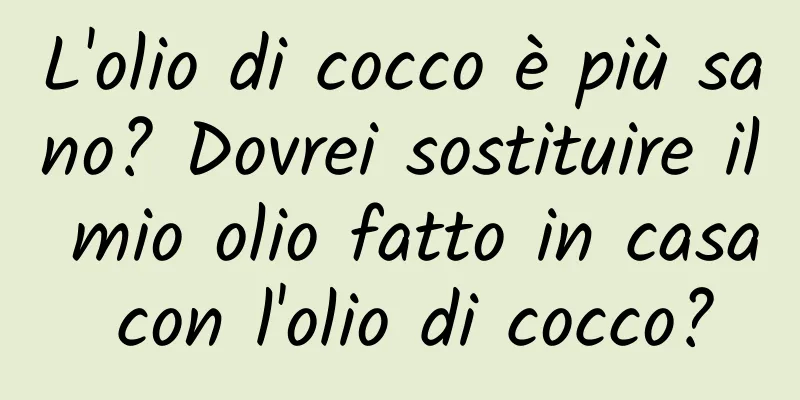 L'olio di cocco è più sano? Dovrei sostituire il mio olio fatto in casa con l'olio di cocco?