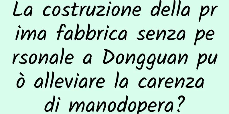 La costruzione della prima fabbrica senza personale a Dongguan può alleviare la carenza di manodopera?