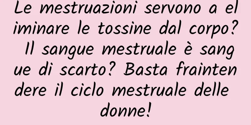 Le mestruazioni servono a eliminare le tossine dal corpo? Il sangue mestruale è sangue di scarto? Basta fraintendere il ciclo mestruale delle donne!