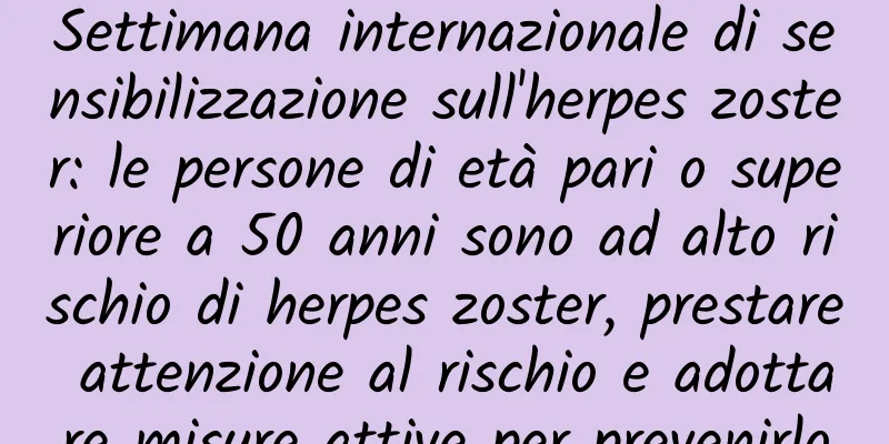 Settimana internazionale di sensibilizzazione sull'herpes zoster: le persone di età pari o superiore a 50 anni sono ad alto rischio di herpes zoster, prestare attenzione al rischio e adottare misure attive per prevenirlo