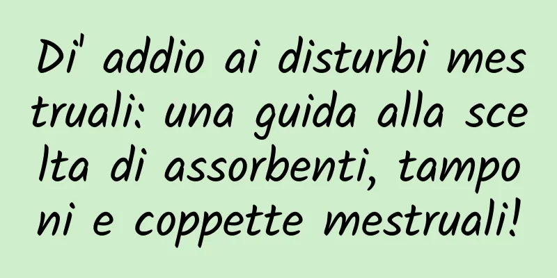 Di' addio ai disturbi mestruali: una guida alla scelta di assorbenti, tamponi e coppette mestruali!