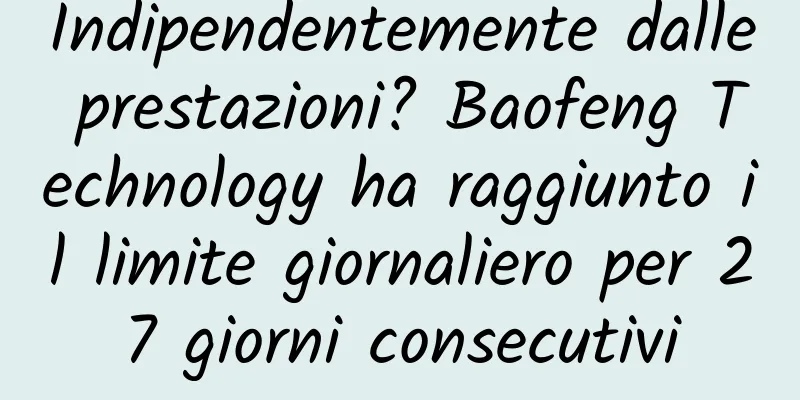 Indipendentemente dalle prestazioni? Baofeng Technology ha raggiunto il limite giornaliero per 27 giorni consecutivi