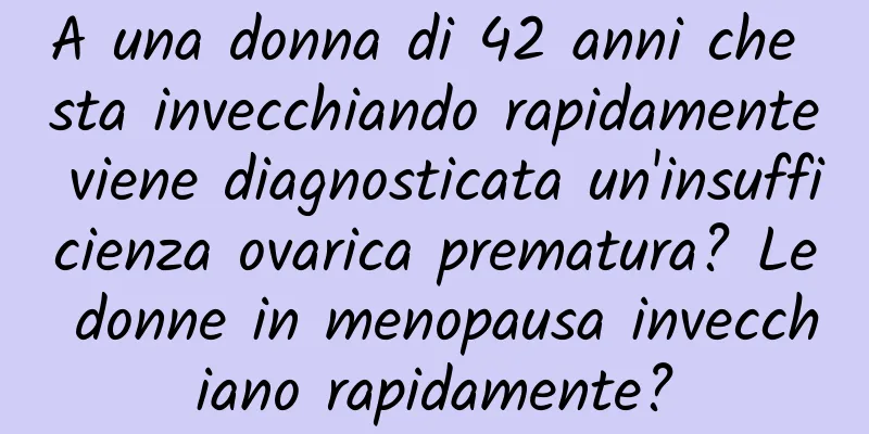 A una donna di 42 anni che sta invecchiando rapidamente viene diagnosticata un'insufficienza ovarica prematura? Le donne in menopausa invecchiano rapidamente?