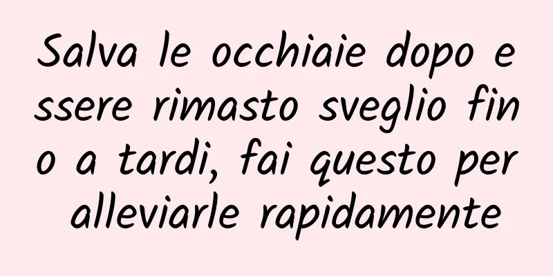 Salva le occhiaie dopo essere rimasto sveglio fino a tardi, fai questo per alleviarle rapidamente