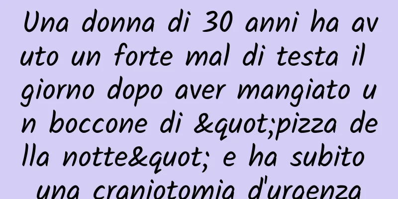 Una donna di 30 anni ha avuto un forte mal di testa il giorno dopo aver mangiato un boccone di "pizza della notte" e ha subito una craniotomia d'urgenza