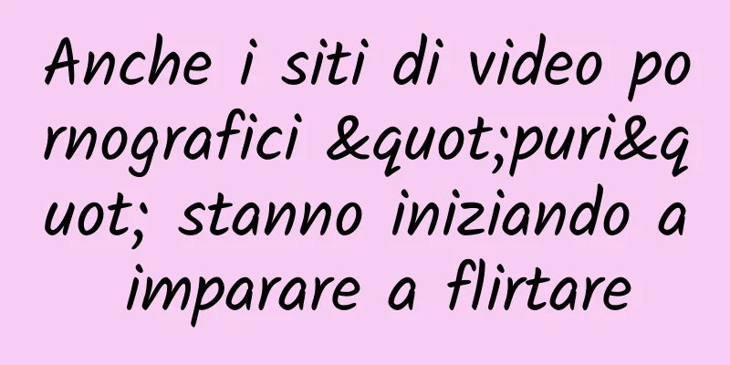 Anche i siti di video pornografici "puri" stanno iniziando a imparare a flirtare