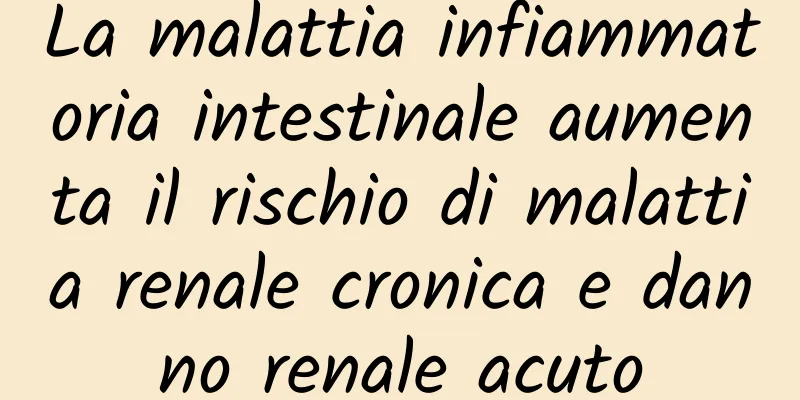 La malattia infiammatoria intestinale aumenta il rischio di malattia renale cronica e danno renale acuto