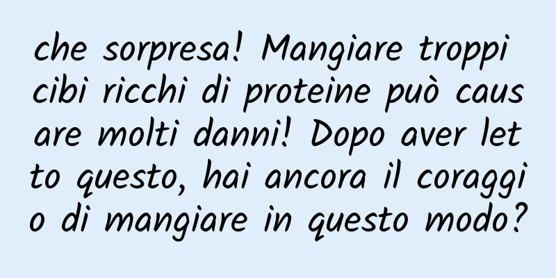 che sorpresa! Mangiare troppi cibi ricchi di proteine ​​può causare molti danni! Dopo aver letto questo, hai ancora il coraggio di mangiare in questo modo?