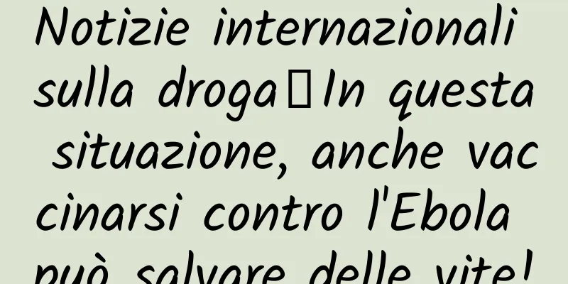 Notizie internazionali sulla droga丨In questa situazione, anche vaccinarsi contro l'Ebola può salvare delle vite!
