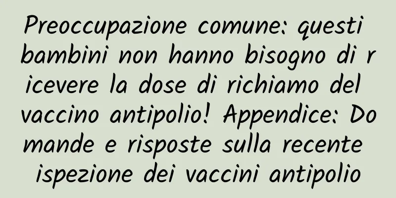 Preoccupazione comune: questi bambini non hanno bisogno di ricevere la dose di richiamo del vaccino antipolio! Appendice: Domande e risposte sulla recente ispezione dei vaccini antipolio