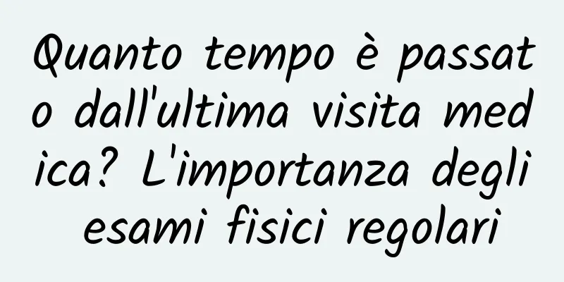 Quanto tempo è passato dall'ultima visita medica? L'importanza degli esami fisici regolari