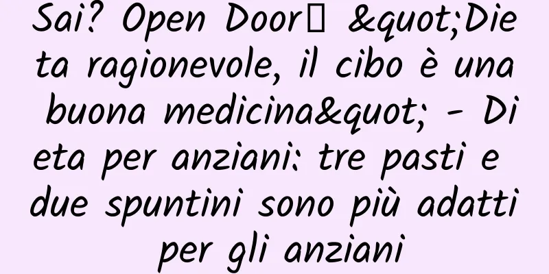 Sai? Open Door┋ "Dieta ragionevole, il cibo è una buona medicina" - Dieta per anziani: tre pasti e due spuntini sono più adatti per gli anziani