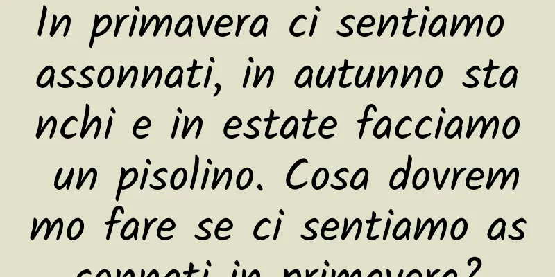 In primavera ci sentiamo assonnati, in autunno stanchi e in estate facciamo un pisolino. Cosa dovremmo fare se ci sentiamo assonnati in primavera?