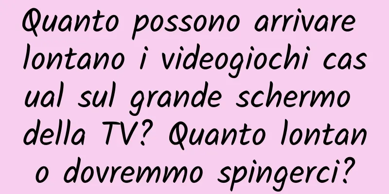 Quanto possono arrivare lontano i videogiochi casual sul grande schermo della TV? Quanto lontano dovremmo spingerci?