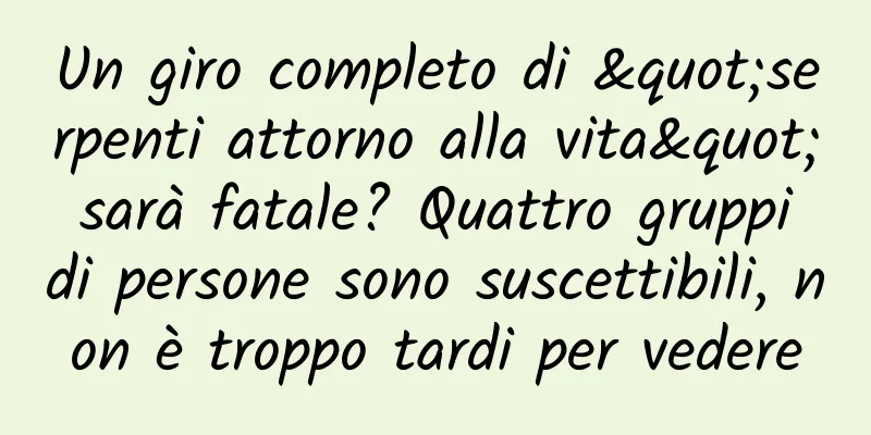 Un giro completo di "serpenti attorno alla vita" sarà fatale? Quattro gruppi di persone sono suscettibili, non è troppo tardi per vedere