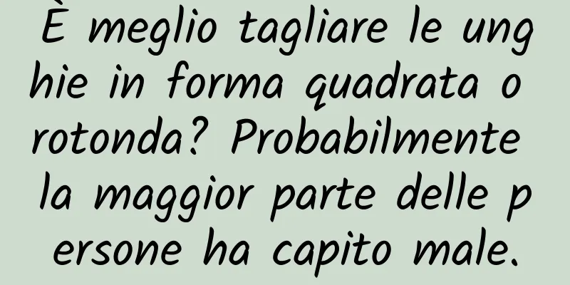 È meglio tagliare le unghie in forma quadrata o rotonda? Probabilmente la maggior parte delle persone ha capito male.
