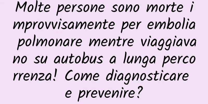 Molte persone sono morte improvvisamente per embolia polmonare mentre viaggiavano su autobus a lunga percorrenza! Come diagnosticare e prevenire?