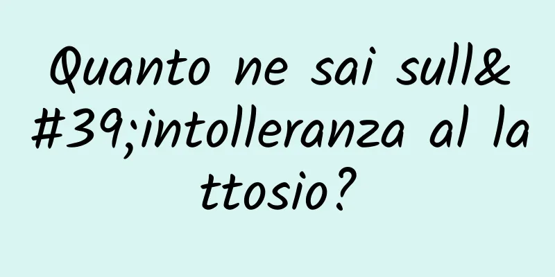 Quanto ne sai sull'intolleranza al lattosio?
