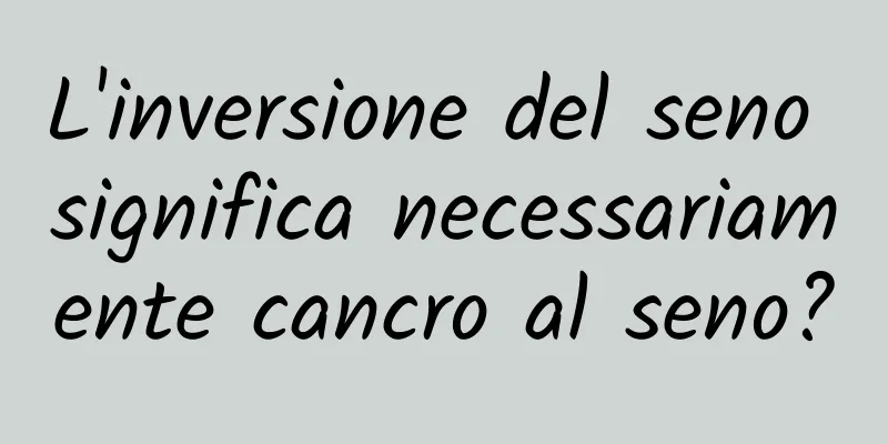 L'inversione del seno significa necessariamente cancro al seno?