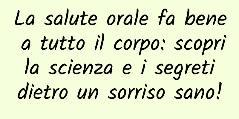 La salute orale fa bene a tutto il corpo: scopri la scienza e i segreti dietro un sorriso sano!