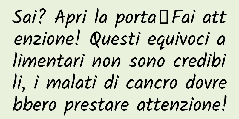 Sai? Apri la porta┋Fai attenzione! Questi equivoci alimentari non sono credibili, i malati di cancro dovrebbero prestare attenzione!