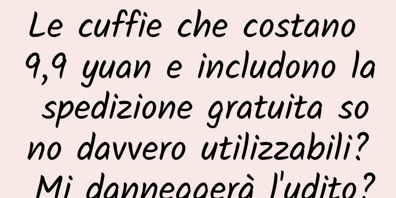 Le cuffie che costano 9,9 yuan e includono la spedizione gratuita sono davvero utilizzabili? Mi danneggerà l'udito?