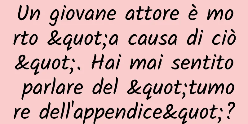 Un giovane attore è morto "a causa di ciò". Hai mai sentito parlare del "tumore dell'appendice"?