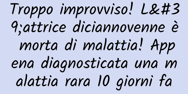 Troppo improvviso! L'attrice diciannovenne è morta di malattia! Appena diagnosticata una malattia rara 10 giorni fa